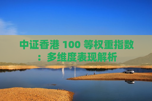 中证香港 100 等权重指数：多维度表现解析