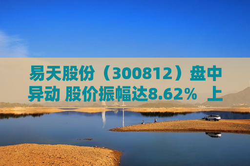 易天股份（300812）盘中异动 股价振幅达8.62%  上涨6.34%（08-09）