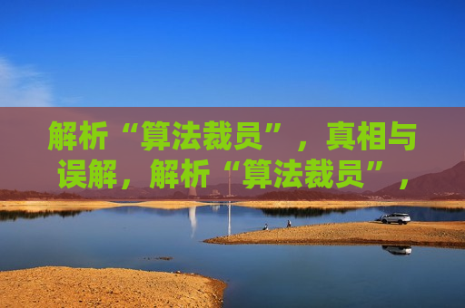 解析“算法裁员”，真相与误解，解析“算法裁员”，真相与误解之争，解析“算法裁员”背后的真相与误解之争