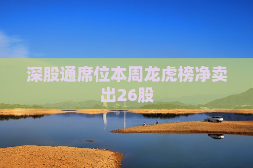 深股通席位本周龙虎榜净卖出26股