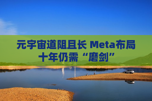 元宇宙道阻且长 Meta布局十年仍需“磨剑”