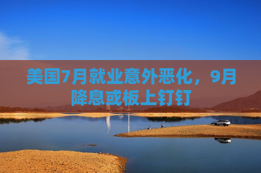 美国7月就业意外恶化，9月降息或板上钉钉