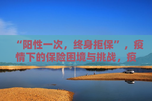 “阳性一次，终身拒保”，疫情下的保险困境与挑战，疫情下的保险困境，一次阳性，终身拒保？，疫情下保险困境，一次阳性或成终身拒保？