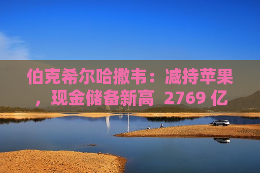 伯克希尔哈撒韦：减持苹果，现金储备新高  2769 亿