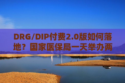 DRG/DIP付费2.0版如何落地？国家医保局一天举办两场解读会
