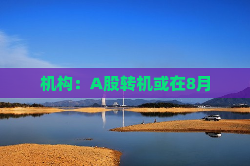 机构：A股转机或在8月  第1张