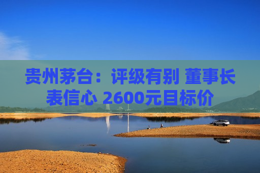 贵州茅台：评级有别 董事长表信心 2600元目标价  第1张