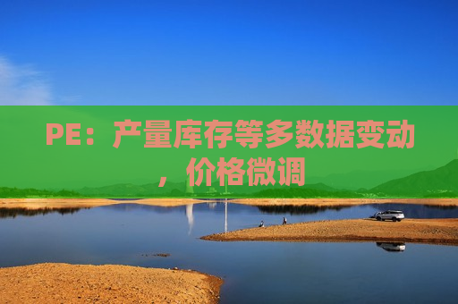 PE：产量库存等多数据变动，价格微调