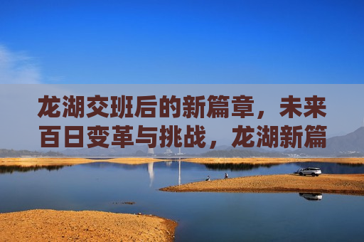 龙湖交班后的新篇章，未来百日变革与挑战，龙湖新篇章，百日变革与挑战的未来，龙湖新篇章，百日变革与挑战的未来  第1张
