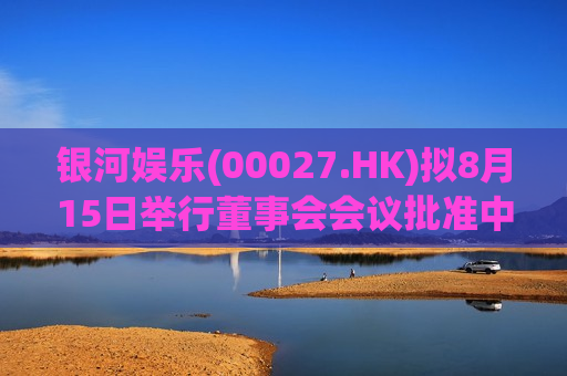 银河娱乐(00027.HK)拟8月15日举行董事会会议批准中期业绩