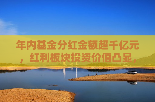 年内基金分红金额超千亿元，红利板块投资价值凸显，可借道标普红利ETF（562060）一键布局  第1张