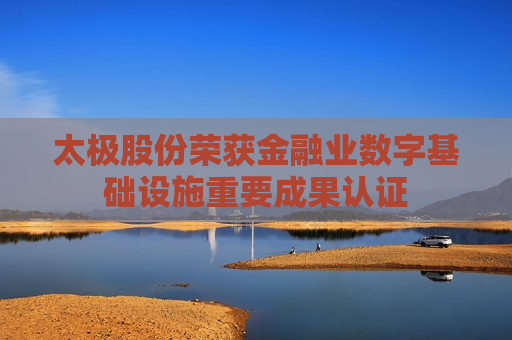 太极股份荣获金融业数字基础设施重要成果认证