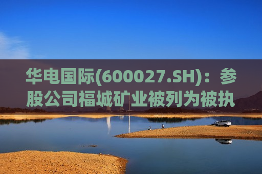 华电国际(600027.SH)：参股公司福城矿业被列为被执行人