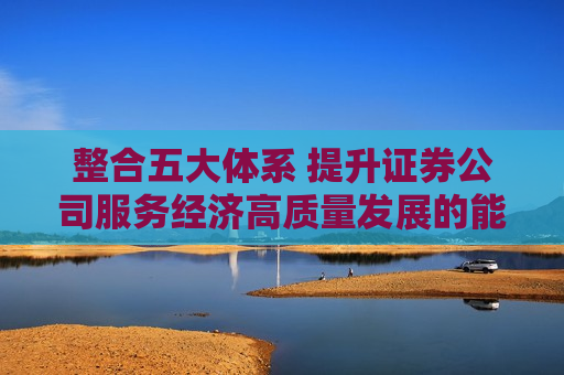 整合五大体系 提升证券公司服务经济高质量发展的能力  第1张