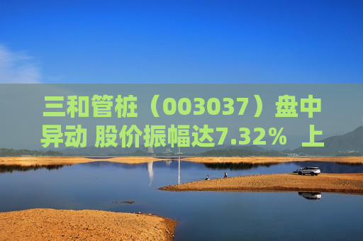 三和管桩（003037）盘中异动 股价振幅达7.32%  上涨6.38%（08-14）