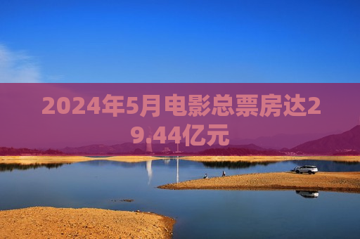 2024年5月电影总票房达29.44亿元