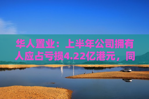 华人置业：上半年公司拥有人应占亏损4.22亿港元，同比转亏