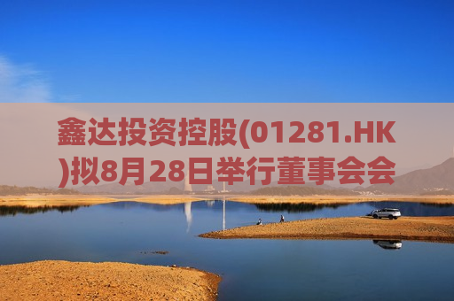 鑫达投资控股(01281.HK)拟8月28日举行董事会会议审批中期业绩