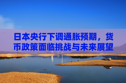 日本央行下调通胀预期，货币政策面临挑战与未来展望，日本央行下调通胀预期，货币政策挑战与未来展望，日本央行下调通胀预期，货币政策挑战与未来展望