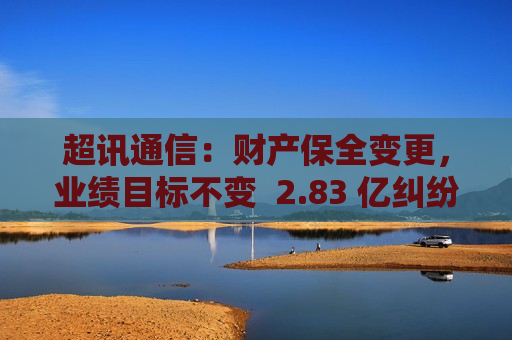 超讯通信：财产保全变更，业绩目标不变  2.83 亿纠纷 第1张