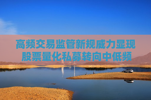 高频交易监管新规威力显现 股票量化私募转向中低频赛道