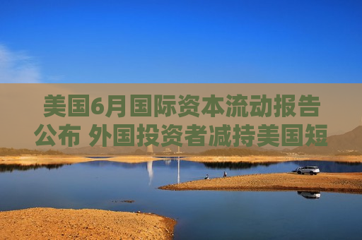 美国6月国际资本流动报告公布 外国投资者减持美国短期债券
