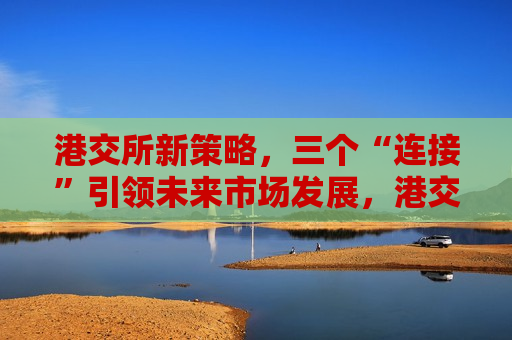 港交所新策略，三个“连接”引领未来市场发展，港交所新策略，三个“连接”开启市场发展新篇章，港交所新策略揭秘，三个“连接”引领市场发展新篇章  第1张