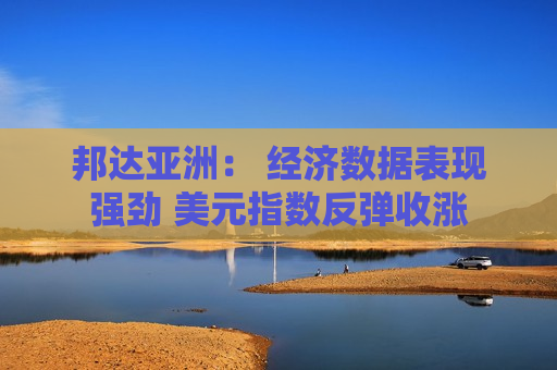 邦达亚洲： 经济数据表现强劲 美元指数反弹收涨