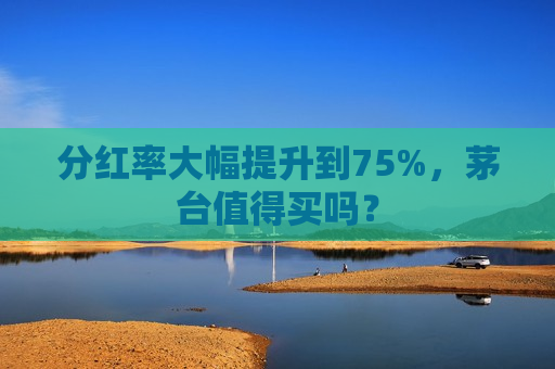 分红率大幅提升到75%，茅台值得买吗？