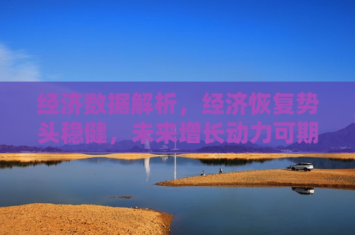 经济数据解析，经济恢复势头稳健，未来增长动力可期，经济恢复势头稳健，未来增长动力可期，经济恢复稳健，未来增长动力充沛