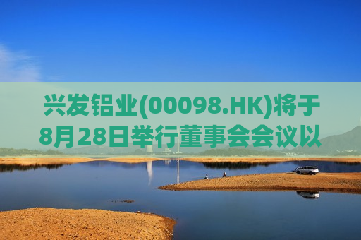 兴发铝业(00098.HK)将于8月28日举行董事会会议以审批中期业绩