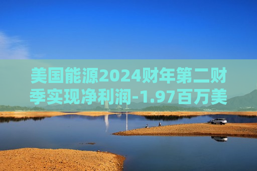 美国能源2024财年第二财季实现净利润-1.97百万美元，同比增加21.83%