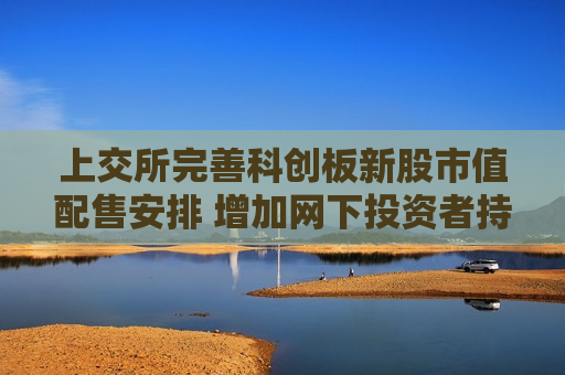 上交所完善科创板新股市值配售安排 增加网下投资者持有科创板股票市值要求  第1张