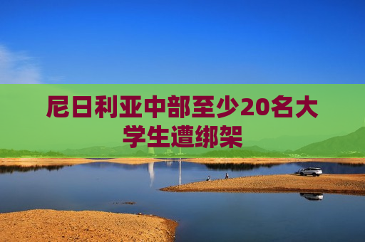 尼日利亚中部至少20名大学生遭绑架