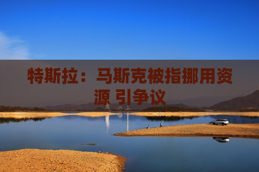 特斯拉：马斯克被指挪用资源 引争议