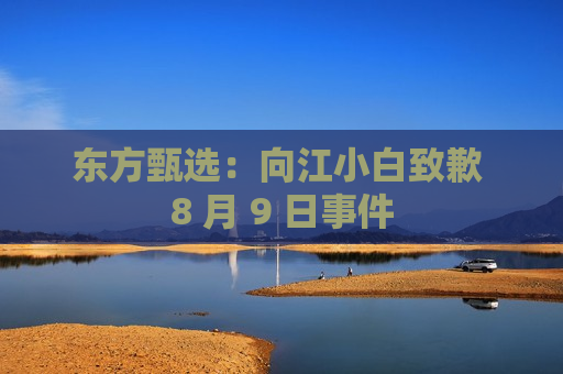 东方甄选：向江小白致歉 8 月 9 日事件