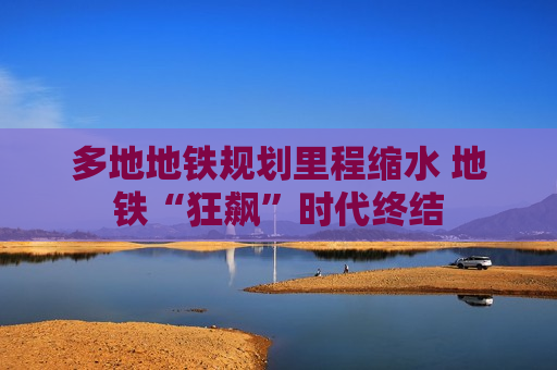 多地地铁规划里程缩水 地铁“狂飙”时代终结  第1张