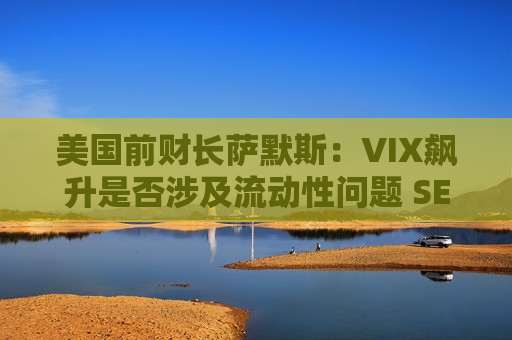 美国前财长萨默斯：VIX飙升是否涉及流动性问题 SEC等机构应展开调查