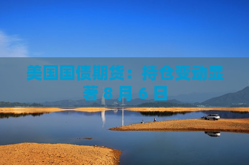 美国国债期货：持仓变动显著 8 月 6 日