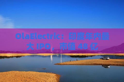 OlaElectric：印度年内更大 IPO，市值 48 亿