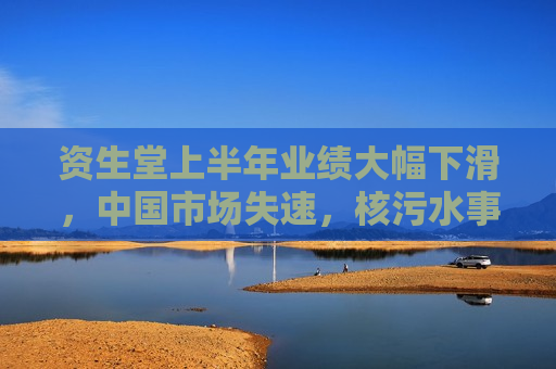 资生堂上半年业绩大幅下滑，中国市场失速，核污水事件影响深远