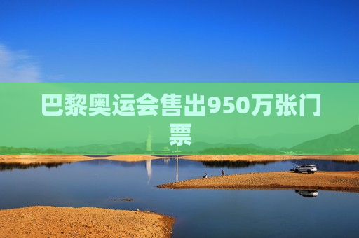 巴黎奥运会售出950万张门票