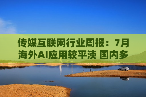传媒互联网行业周报：7月海外AI应用较平淡 国内多模态进展加速