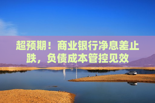超预期！商业银行净息差止跌，负债成本管控见效