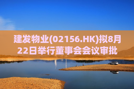 建发物业(02156.HK)拟8月22日举行董事会会议审批中期业绩