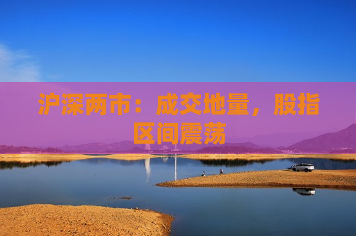 沪深两市：成交地量，股指区间震荡