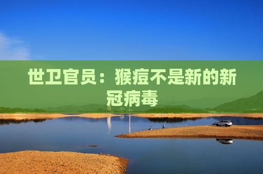 世卫官员：猴痘不是新的新冠病毒