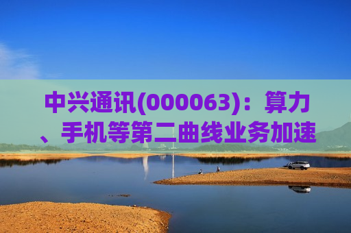 中兴通讯(000063)：算力、手机等第二曲线业务加速拓展 经营维持稳中有进
