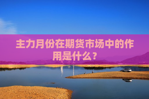 主力月份在期货市场中的作用是什么？