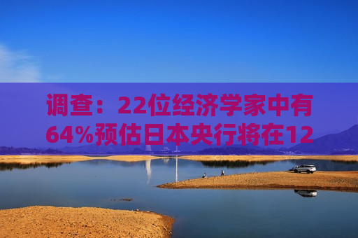 调查：22位经济学家中有64%预估日本央行将在12月加息息 36%预估10月
